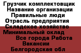 Грузчик-комплектовщик › Название организации ­ Правильные люди › Отрасль предприятия ­ Складское хозяйство › Минимальный оклад ­ 30 000 - Все города Работа » Вакансии   . Белгородская обл.